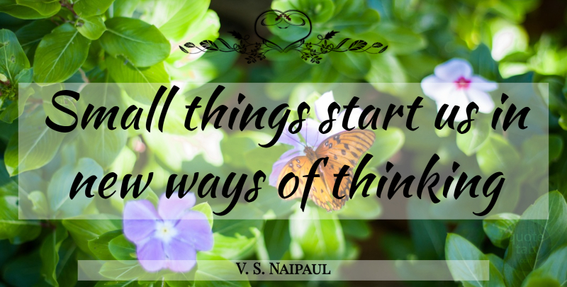 V. S. Naipaul Quote About Thinking, Way, Small Things: Small Things Start Us In...