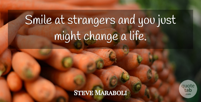 Steve Maraboli Quote About Change, Might, Smile, Strangers: Smile At Strangers And You...