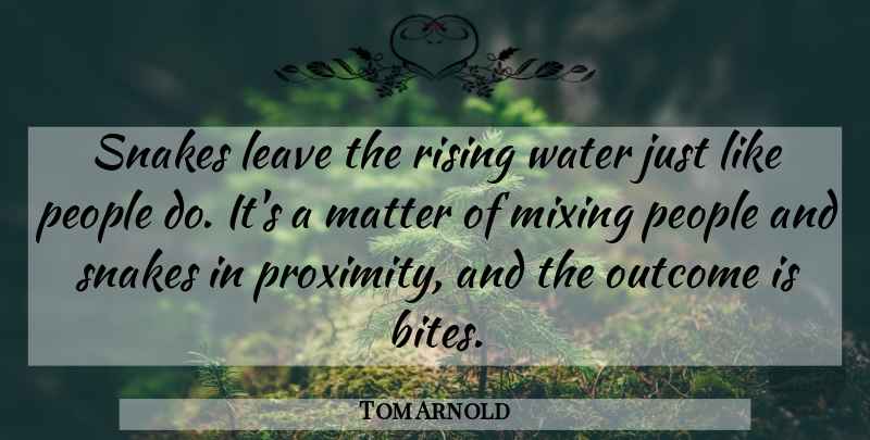Tom Arnold Quote About Leave, Matter, Mixing, Outcome, People: Snakes Leave The Rising Water...