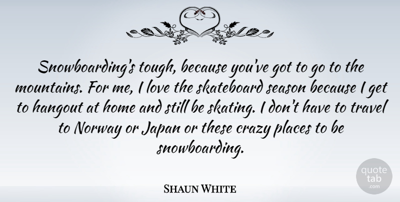 Shaun White Quote About Travel, Crazy, Home: Snowboardings Tough Because Youve Got...