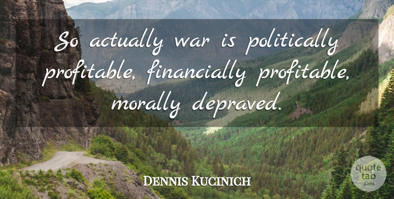 Dennis Kucinich Quote About War, Profitable, Depraved: So Actually War Is Politically...