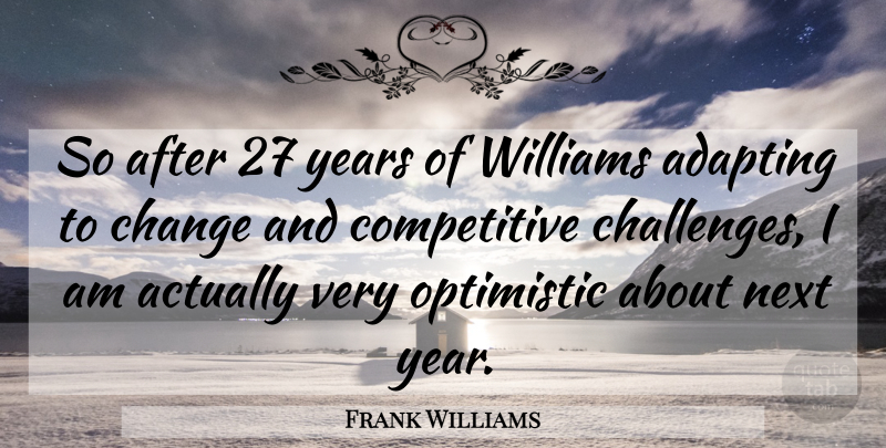 Frank Williams Quote About Adapting, Challenges, Change, Next, Optimistic: So After 27 Years Of...