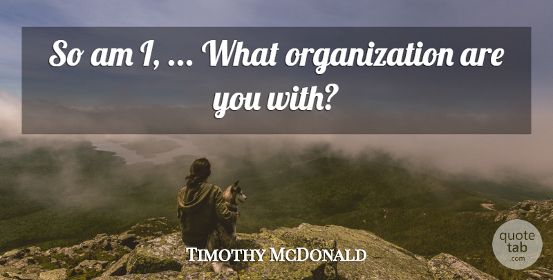 Timothy McDonald Quote About undefined: So Am I What Organization...