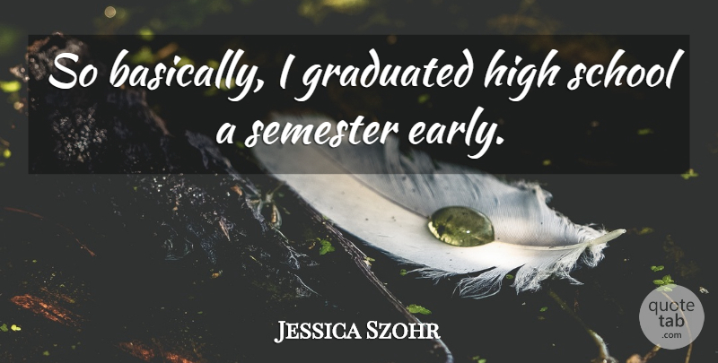 Jessica Szohr Quote About School, High School, Semester: So Basically I Graduated High...
