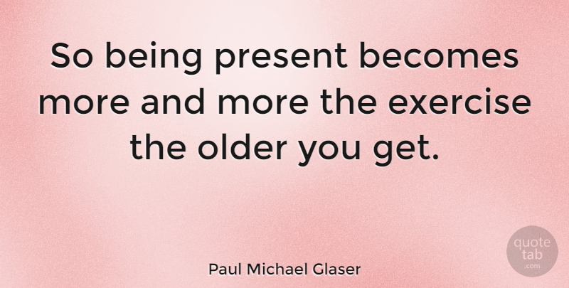 Paul Michael Glaser Quote About Exercise: So Being Present Becomes More...