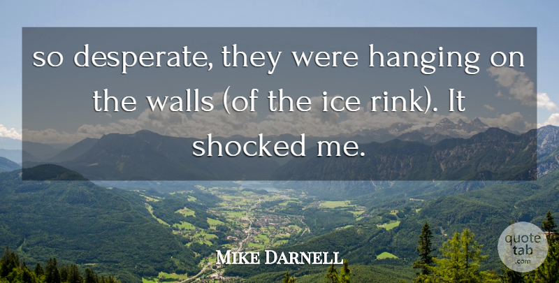 Mike Darnell Quote About Hanging, Ice, Shocked, Walls: So Desperate They Were Hanging...