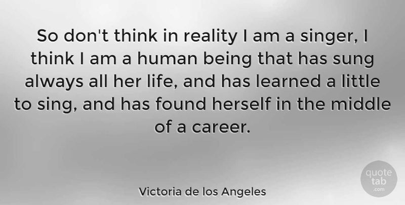 Victoria de los Angeles Quote About Found, Herself, Human, Learned, Middle: So Dont Think In Reality...