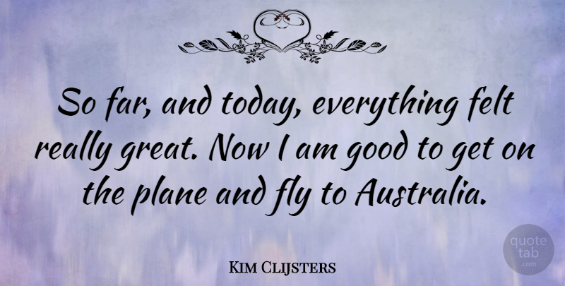 Kim Clijsters Quote About Felt, Fly, Good, Great, Plane: So Far And Today Everything...