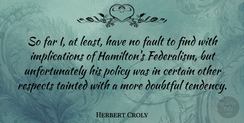 Herbert Croly Quote About Federalism, Faults, Tendencies: So Far I At Least...