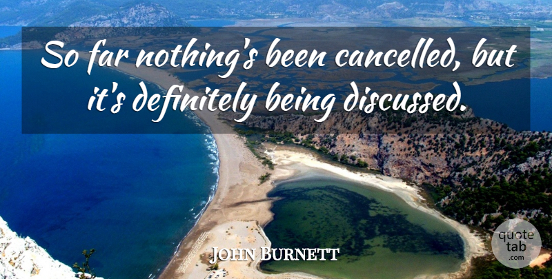 John Burnett Quote About Definitely, Far: So Far Nothings Been Cancelled...