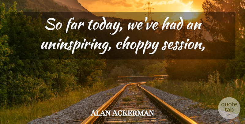 Alan Ackerman Quote About Far: So Far Today Weve Had...