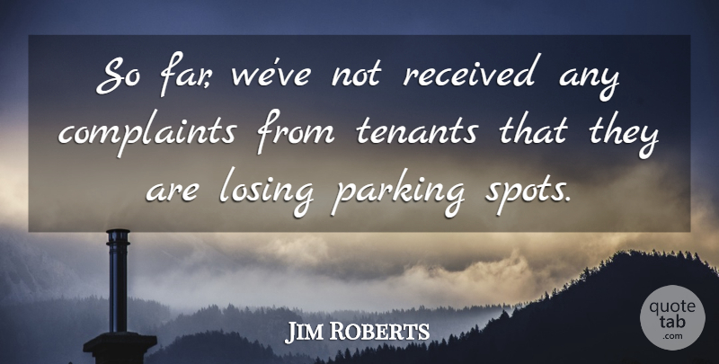 Jim Roberts Quote About Complaints, Losing, Parking, Received: So Far Weve Not Received...