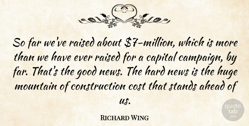 Richard Wing Quote About Ahead, Capital, Cost, Far, Good: So Far Weve Raised About...