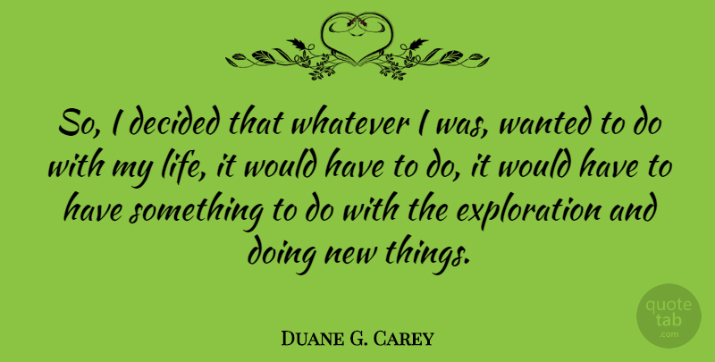 Duane G. Carey Quote About Exploration, Wanted, New Things: So I Decided That Whatever...