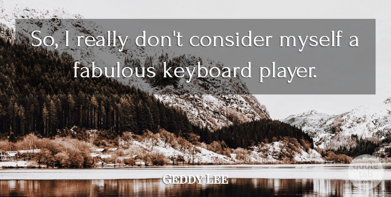 Geddy Lee Quote About Player, Keyboards, Fabulous: So I Really Dont Consider...
