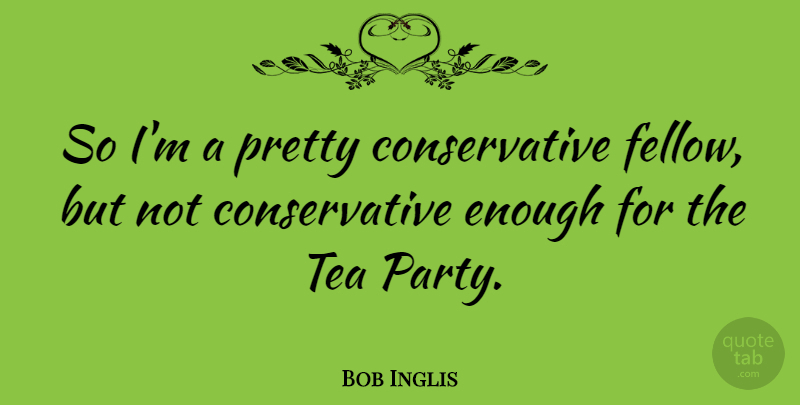 Bob Inglis Quote About Party, Tea, Conservative: So Im A Pretty Conservative...