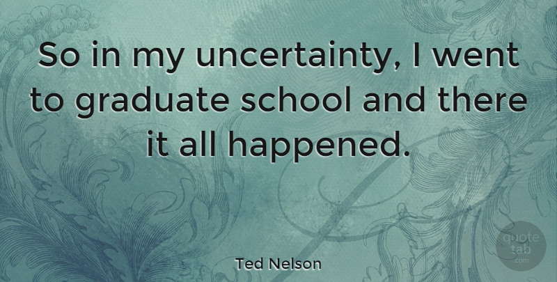 Ted Nelson Quote About Graduation, School, Graduates: So In My Uncertainty I...