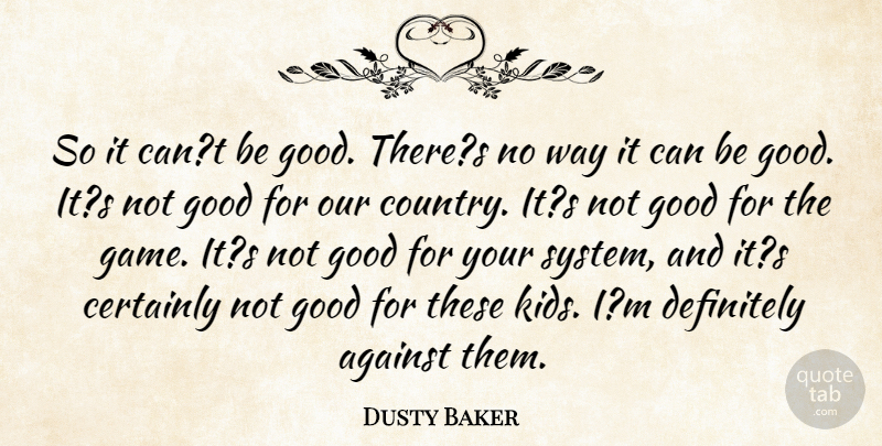 Dusty Baker Quote About Against, Certainly, Definitely, Good: So It Cant Be Good...