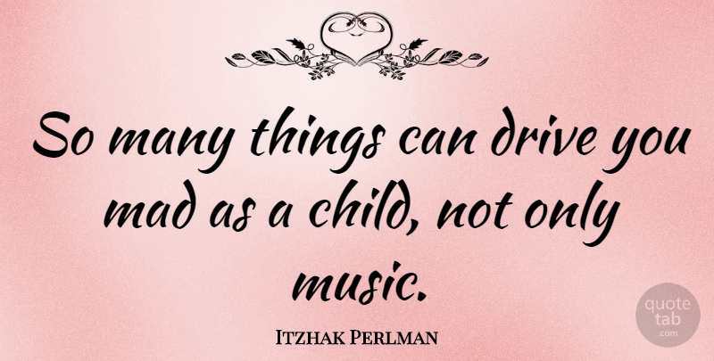Itzhak Perlman Quote About Children, Mad: So Many Things Can Drive...
