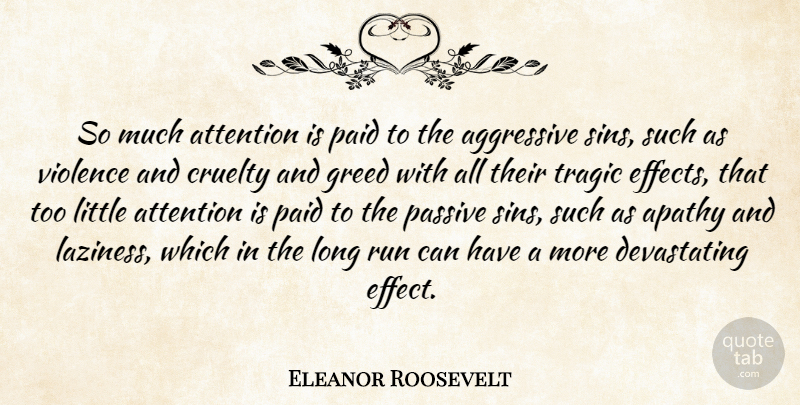 Eleanor Roosevelt Quote About Aggressive, Apathy, Attention, Cruelty, Greed: So Much Attention Is Paid...