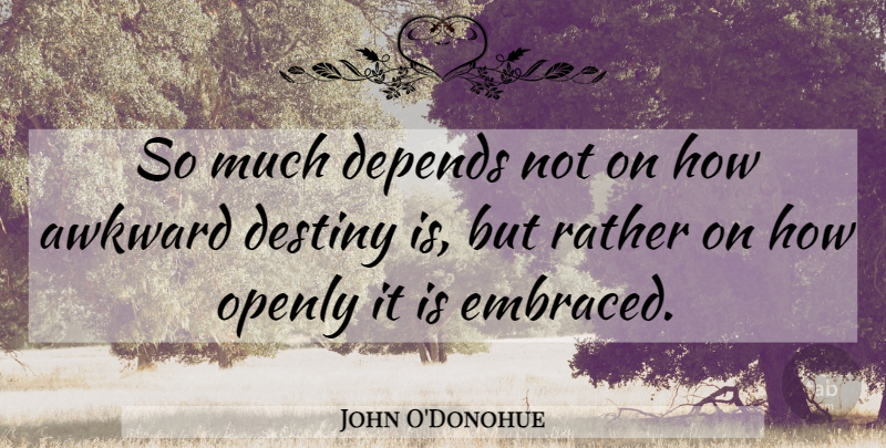 John O'Donohue Quote About Destiny, Awkward, Depends: So Much Depends Not On...