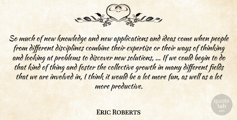 Eric Roberts Quote About Begin, Collective, Combine, Discover, Expertise: So Much Of New Knowledge...