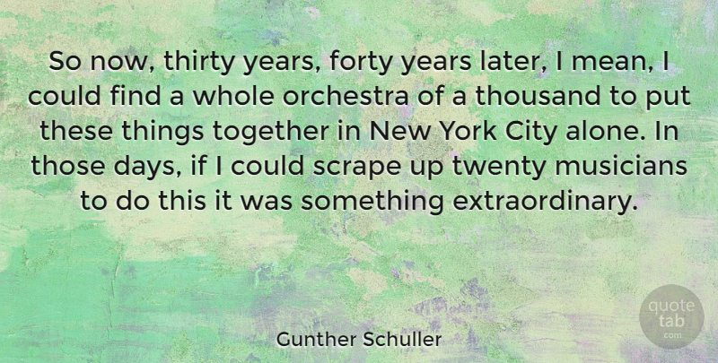 Gunther Schuller Quote About City, Forty, Orchestra, Scrape, Thirty: So Now Thirty Years Forty...