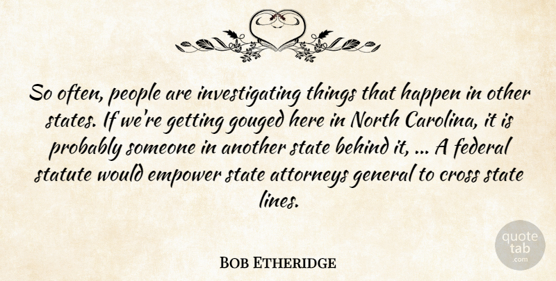 Bob Etheridge Quote About Attorneys, Behind, Cross, Empower, Federal: So Often People Are Investigating...