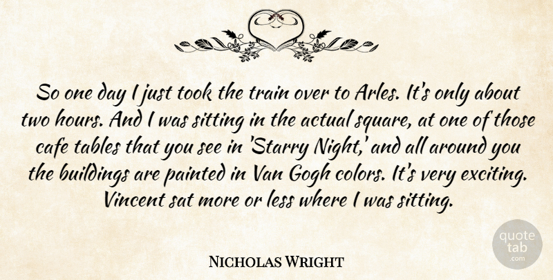 Nicholas Wright Quote About Actual, Buildings, Cafe, Gogh, Less: So One Day I Just...