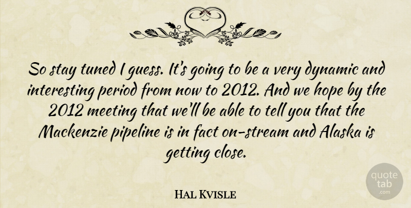Hal Kvisle Quote About Alaska, Dynamic, Fact, Hope, Meeting: So Stay Tuned I Guess...