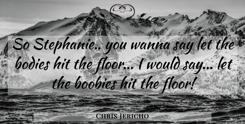 Chris Jericho Quote About Wwe, Body: So Stephanie You Wanna Say...