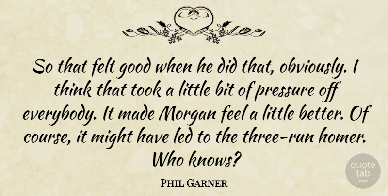 Phil Garner Quote About Bit, Felt, Good, Led, Might: So That Felt Good When...