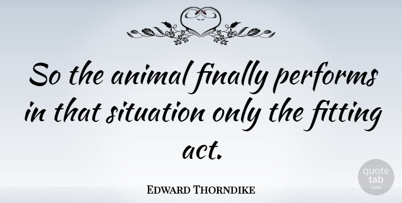 Edward Thorndike Quote About Animal, Fitting, Situation: So The Animal Finally Performs...