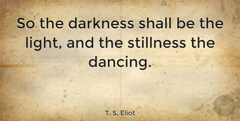 T. S. Eliot Quote About Light, Generosity, Dancing: So The Darkness Shall Be...