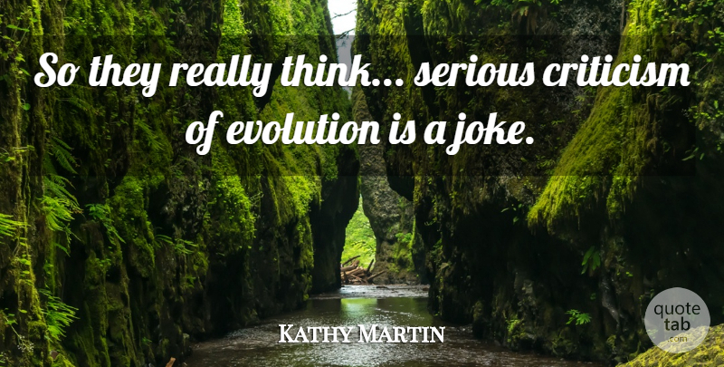 Kathy Martin Quote About Criticism, Evolution, Serious: So They Really Think Serious...