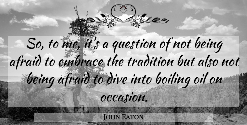 John Eaton Quote About Afraid, Boiling, Dive, Embrace, Question: So To Me Its A...