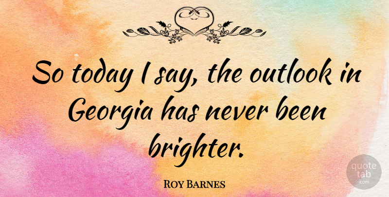 Roy Barnes Quote About Today, Georgia, Outlook: So Today I Say The...