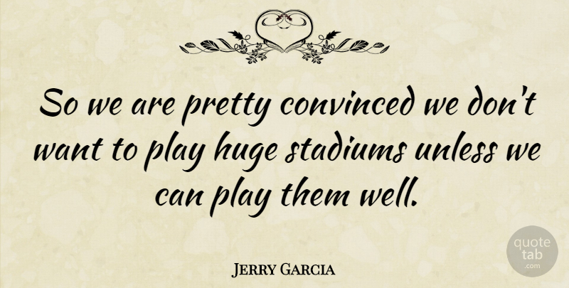 Jerry Garcia Quote About Play, Want, Stadiums: So We Are Pretty Convinced...