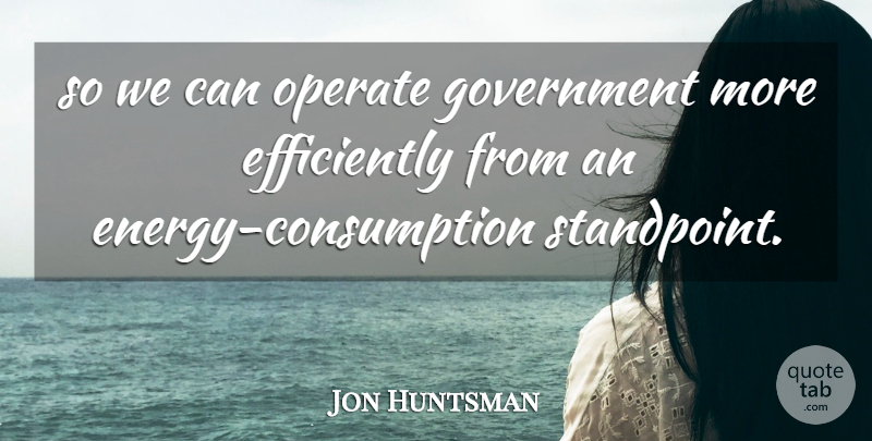 Jon Huntsman Quote About Energy, Government, Operate: So We Can Operate Government...