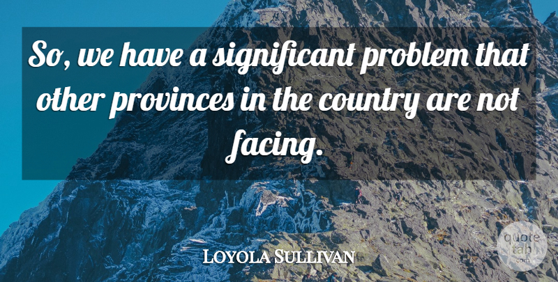 Loyola Sullivan Quote About Country, Problem: So We Have A Significant...