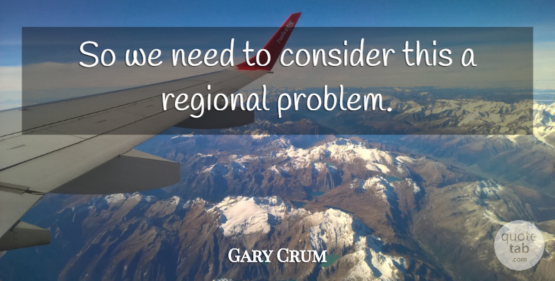 Gary Crum Quote About Consider, Regional: So We Need To Consider...