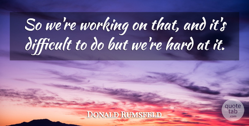 Donald Rumsfeld Quote About Difficult, Hard: So Were Working On That...