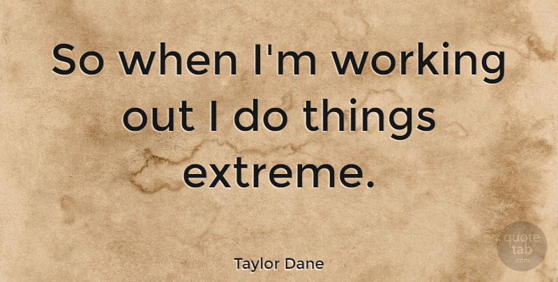 Taylor Dane Quote About Work Out, Extremes: So When Im Working Out...
