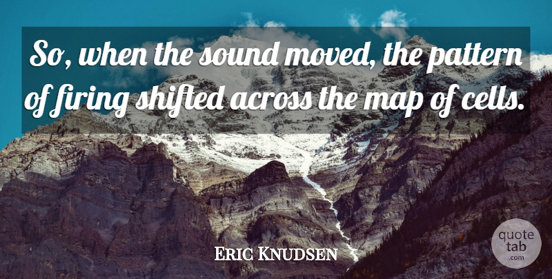 Eric Knudsen Quote About Across, Firing, Map, Pattern, Shifted: So When The Sound Moved...
