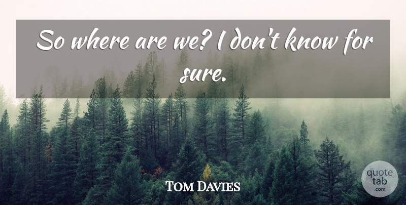Tom Davies Quote About undefined: So Where Are We I...