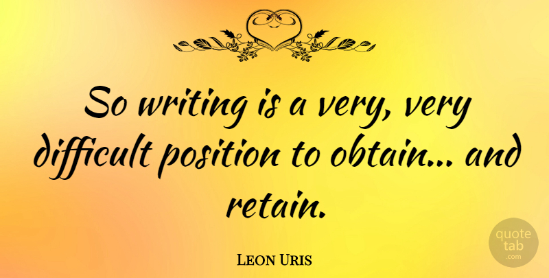 Leon Uris Quote About Writing, Difficult, Position: So Writing Is A Very...
