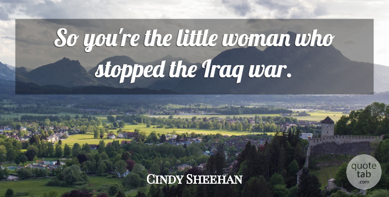 Cindy Sheehan Quote About Iraq, Stopped, Woman: So Youre The Little Woman...