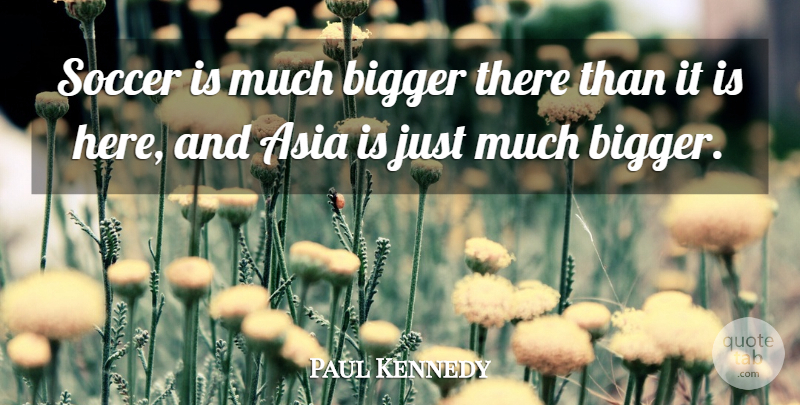Paul Kennedy Quote About Asia, Bigger, Soccer: Soccer Is Much Bigger There...