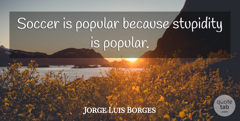 Jorge Luis Borges Quote About Soccer, Stupidity: Soccer Is Popular Because Stupidity...