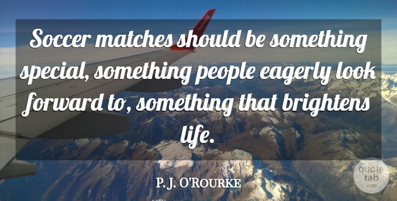 P. J. O'Rourke Quote About Eagerly, Life, Matches, People: Soccer Matches Should Be Something...